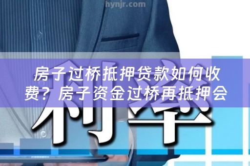  房子过桥抵押贷款如何收费？房子资金过桥再抵押会亏吗？