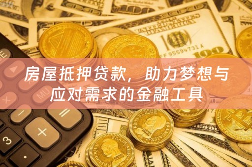 房屋抵押贷款，助力梦想与应对需求的金融工具