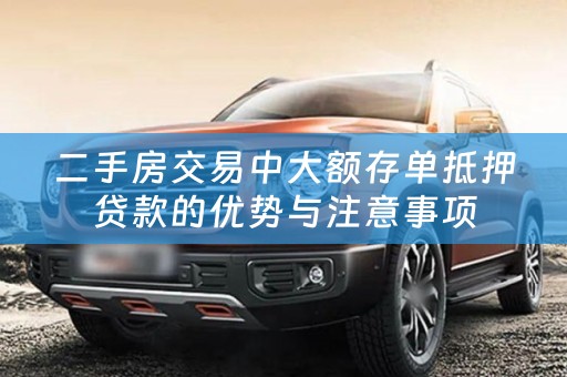 二手房交易中大额存单抵押贷款的优势与注意事项