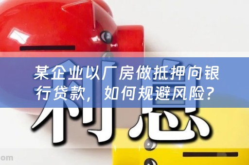  某企业以厂房做抵押向银行贷款，如何规避风险？