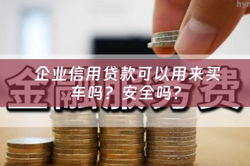  企业信用贷款可以用来买车吗？安全吗？