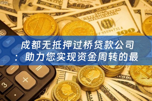  成都无抵押过桥贷款公司：助力您实现资金周转的最佳选择