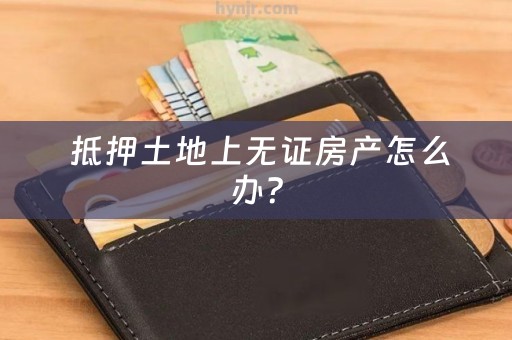  抵押土地上无证房产怎么办？