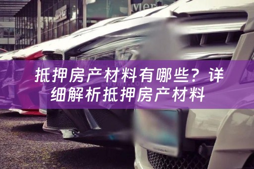  抵押房产材料有哪些？详细解析抵押房产材料