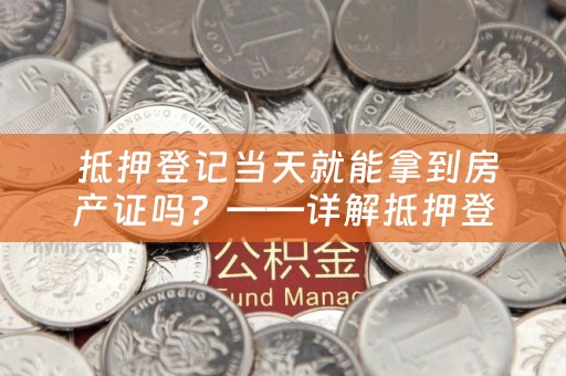  抵押登记当天就能拿到房产证吗？——详解抵押登记与房产证领取流程