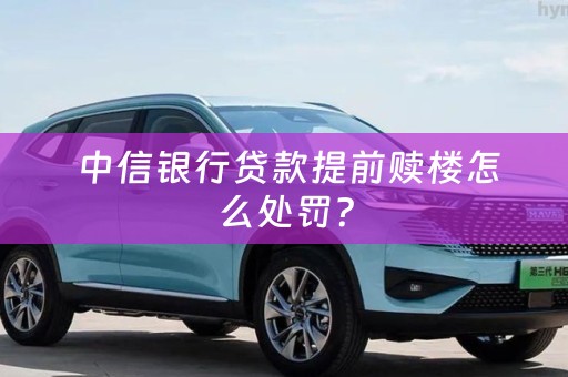  中信银行贷款提前赎楼怎么处罚？