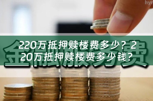  220万抵押赎楼费多少？220万抵押赎楼费多少钱？