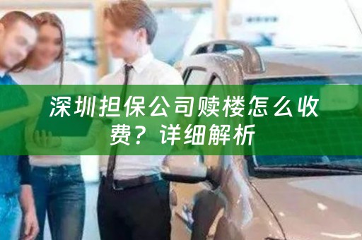  深圳担保公司赎楼怎么收费？详细解析