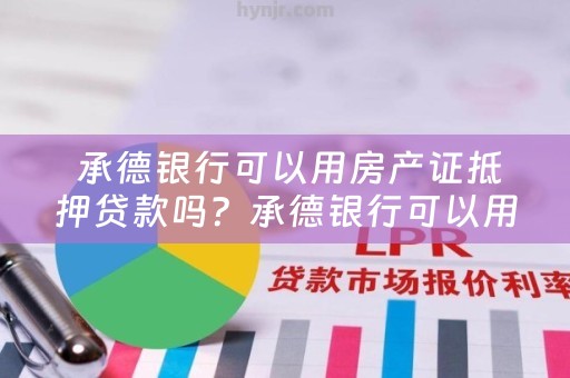  承德银行可以用房产证抵押贷款吗？承德银行可以用房产证抵押贷款吗安全吗？