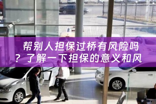 帮别人担保过桥有风险吗？了解一下担保的意义和风险