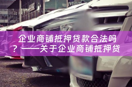  企业商铺抵押贷款合法吗？——关于企业商铺抵押贷款的相关问题解答