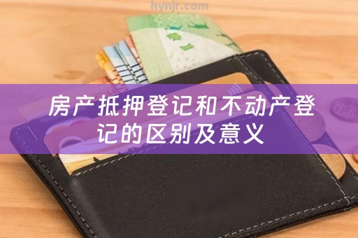  房产抵押登记和不动产登记的区别及意义