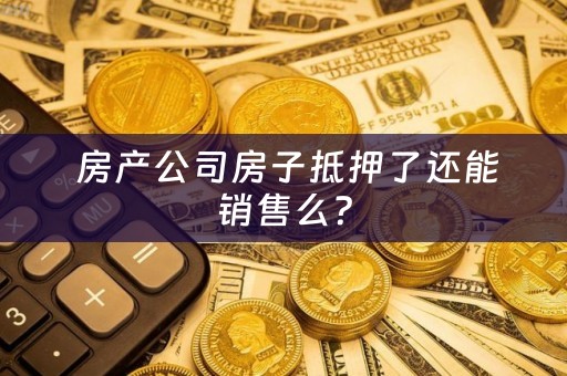  房产公司房子抵押了还能销售么？