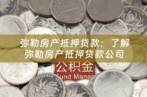  弥勒房产抵押贷款：了解弥勒房产抵押贷款公司