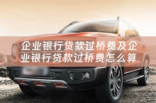  企业银行贷款过桥费及企业银行贷款过桥费怎么算