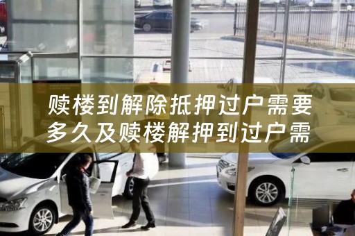  赎楼到解除抵押过户需要多久及赎楼解押到过户需要几天？