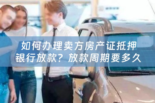  如何办理卖方房产证抵押银行放款？放款周期要多久？