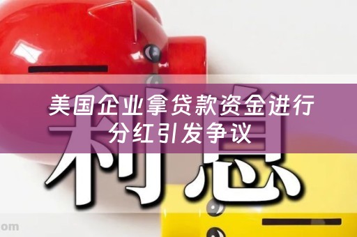  美国企业拿贷款资金进行分红引发争议