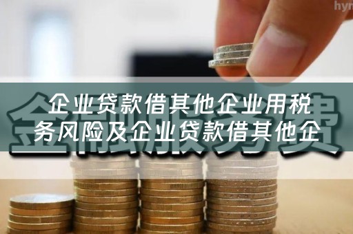  企业贷款借其他企业用税务风险及企业贷款借其他企业用税务风险大吗？