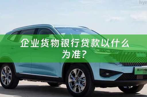  企业货物银行贷款以什么为准？