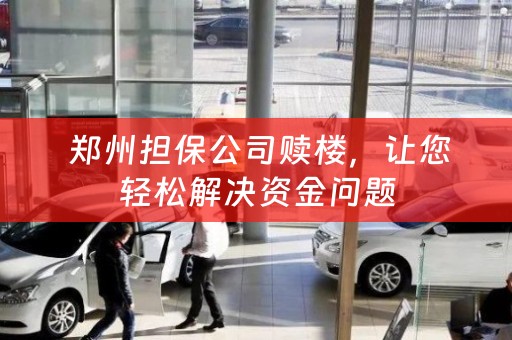  郑州担保公司赎楼，让您轻松解决资金问题