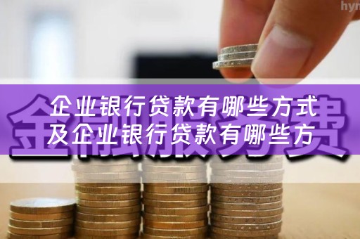  企业银行贷款有哪些方式及企业银行贷款有哪些方式可以贷
