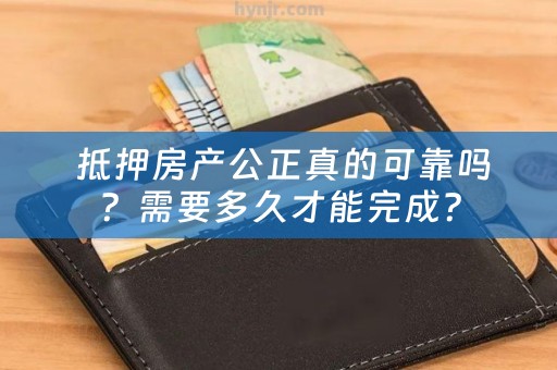  抵押房产公正真的可靠吗？需要多久才能完成？