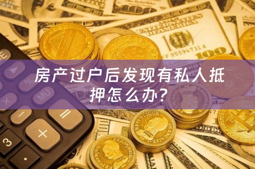  房产过户后发现有私人抵押怎么办？