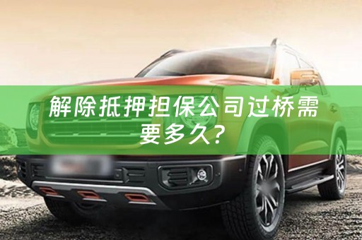  解除抵押担保公司过桥需要多久？