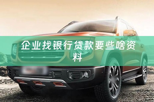  企业找银行贷款要些啥资料