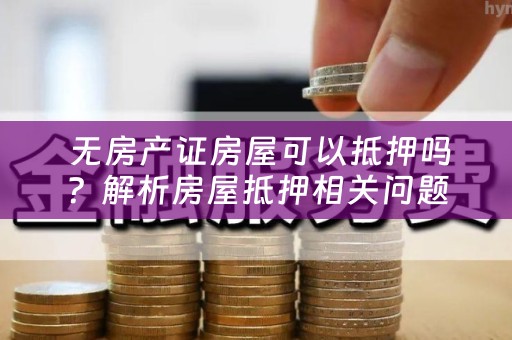  无房产证房屋可以抵押吗？解析房屋抵押相关问题