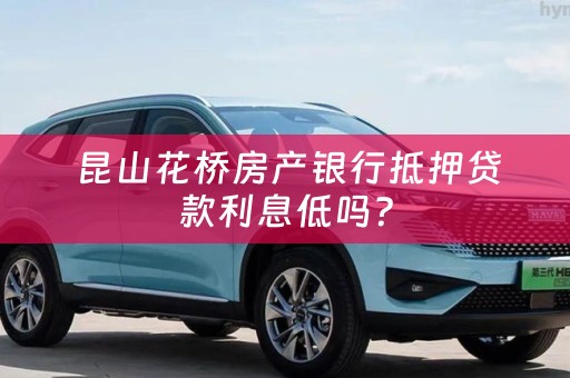  昆山花桥房产银行抵押贷款利息低吗？