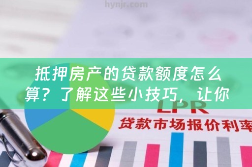  抵押房产的贷款额度怎么算？了解这些小技巧，让你更轻松申请贷款！