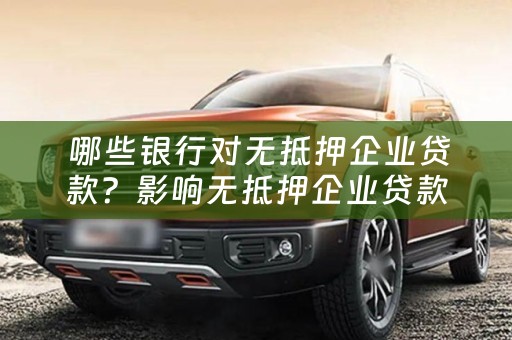  哪些银行对无抵押企业贷款？影响无抵押企业贷款的因素有哪些？