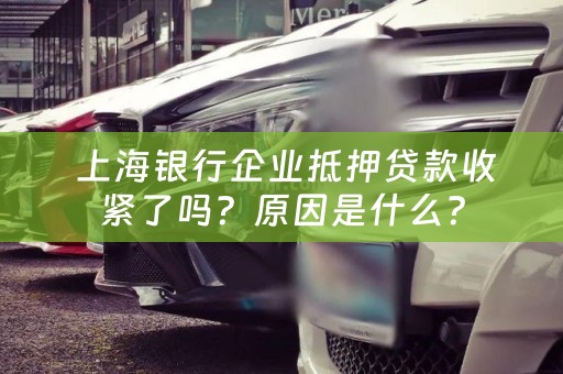  上海银行企业抵押贷款收紧了吗？原因是什么？