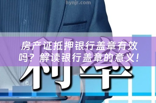  房产证抵押银行盖章有效吗？解读银行盖章的意义！