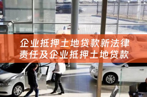  企业抵押土地贷款新法律责任及企业抵押土地贷款新法律责任有哪些