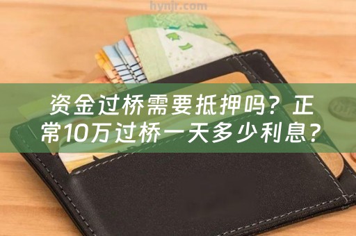  资金过桥需要抵押吗？正常10万过桥一天多少利息？