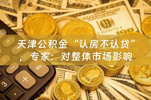 天津公积金“认房不认贷”，专家：对整体市场影响偏弱