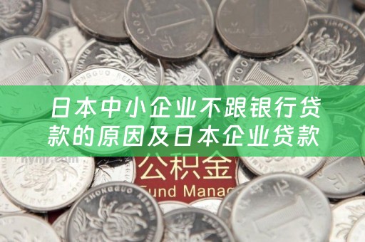  日本中小企业不跟银行贷款的原因及日本企业贷款条件