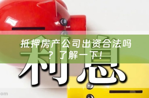  抵押房产公司出资合法吗？了解一下！