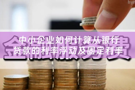  中小企业如何计算从银行贷款的利率浮动及固定利率？