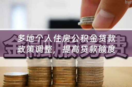 多地个人住房公积金贷款政策调整，提高贷款额度成“标配”