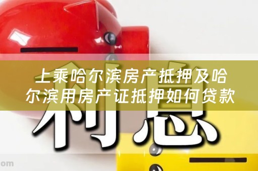  上乘哈尔滨房产抵押及哈尔滨用房产证抵押如何贷款