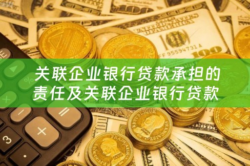  关联企业银行贷款承担的责任及关联企业银行贷款承担的责任有哪些？