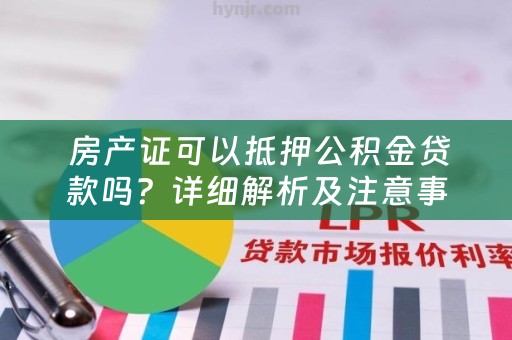  房产证可以抵押公积金贷款吗？详细解析及注意事项