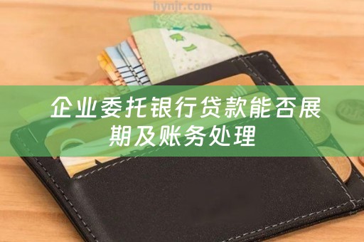  企业委托银行贷款能否展期及账务处理