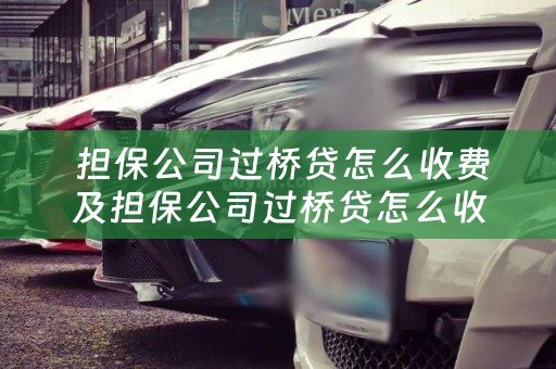  担保公司过桥贷怎么收费及担保公司过桥贷怎么收费合理