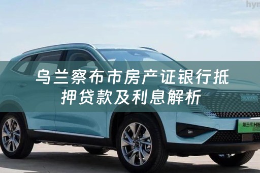  乌兰察布市房产证银行抵押贷款及利息解析