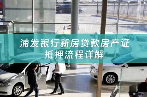  浦发银行新房贷款房产证抵押流程详解
